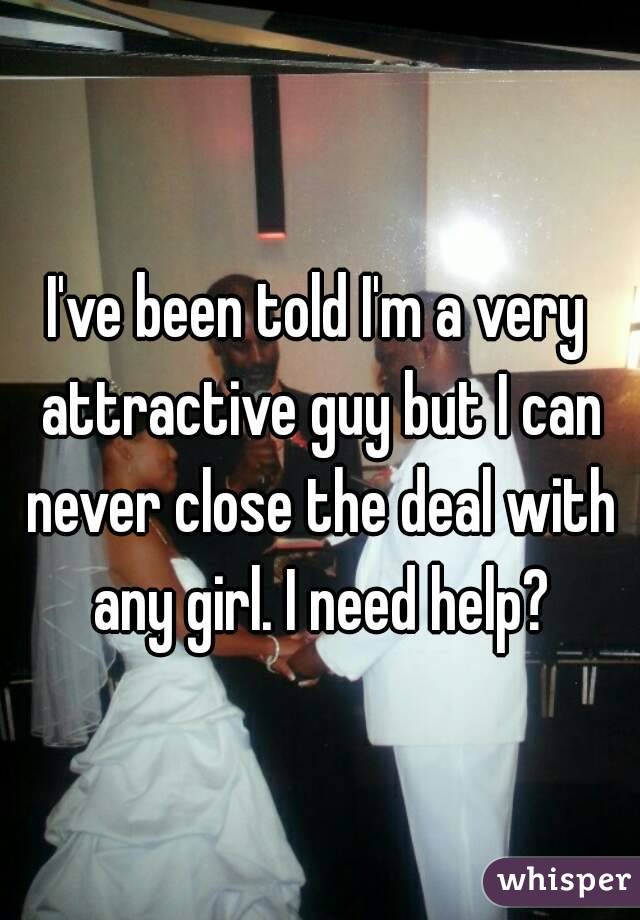 I've been told I'm a very attractive guy but I can never close the deal with any girl. I need help?