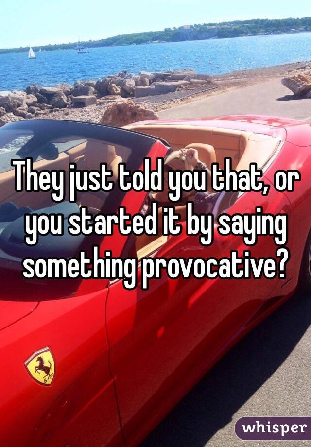 They just told you that, or you started it by saying something provocative?