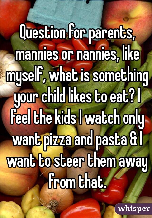 Question for parents, mannies or nannies, like myself, what is something your child likes to eat? I feel the kids I watch only want pizza and pasta & I want to steer them away from that. 