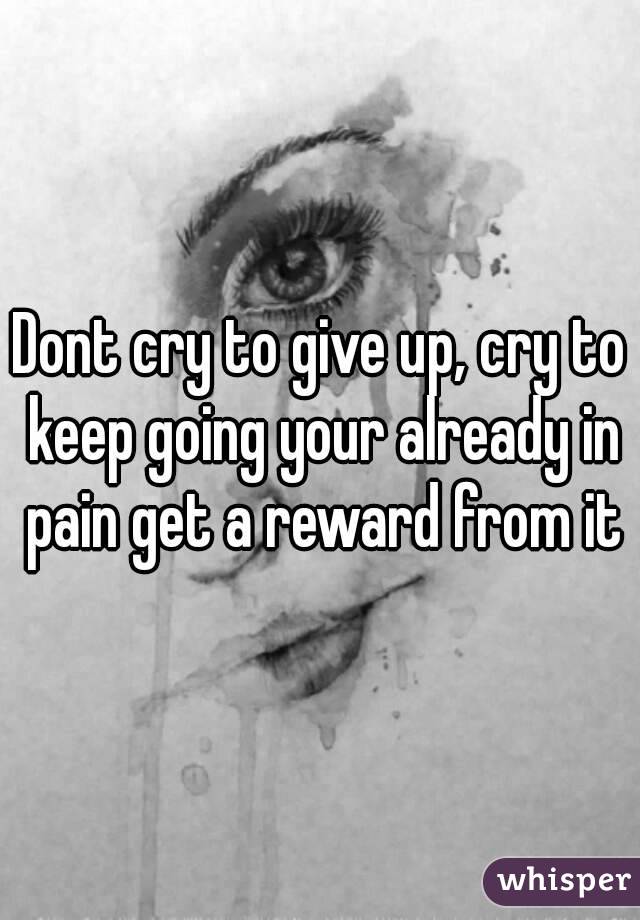Dont cry to give up, cry to keep going your already in pain get a reward from it