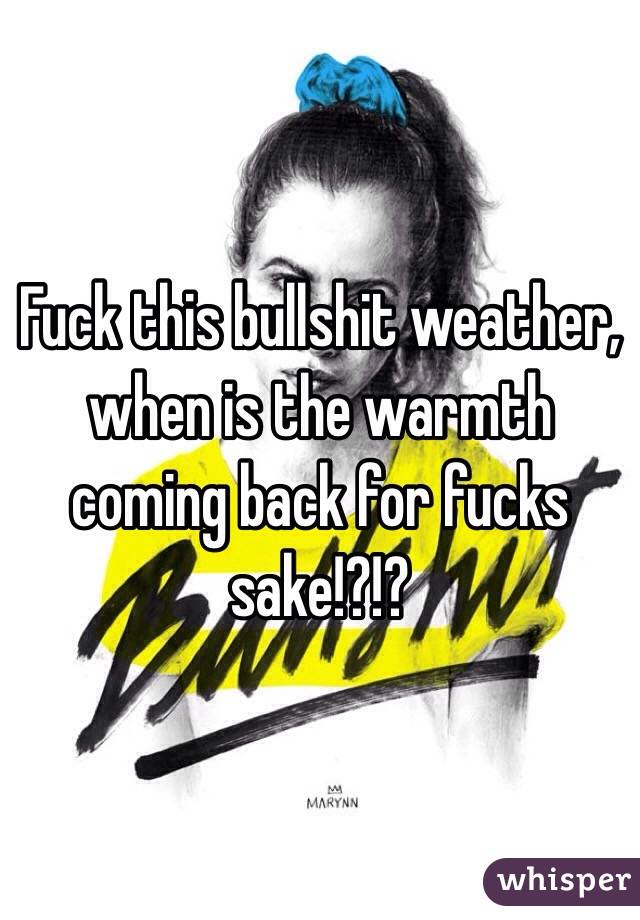 Fuck this bullshit weather, when is the warmth coming back for fucks sake!?!?