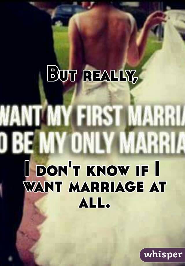 But really,





I don't know if I want marriage at all.