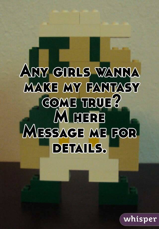 Any girls wanna make my fantasy come true?
M here
Message me for details. 
