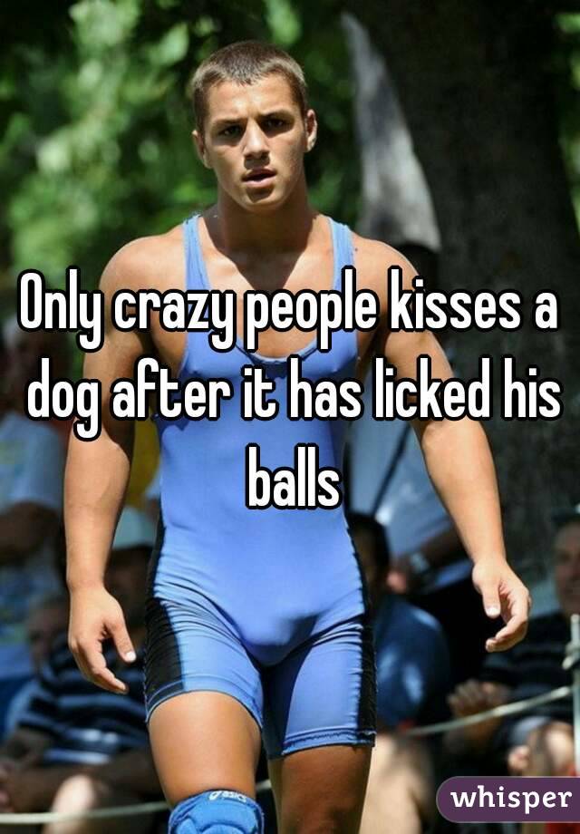 Only crazy people kisses a dog after it has licked his balls