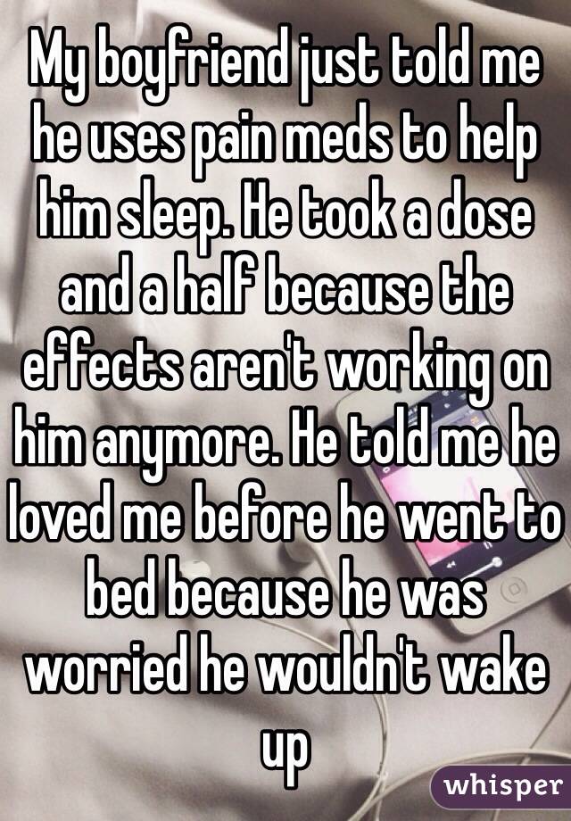 My boyfriend just told me he uses pain meds to help him sleep. He took a dose and a half because the effects aren't working on him anymore. He told me he loved me before he went to bed because he was worried he wouldn't wake up 