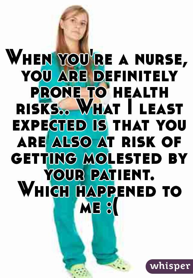 When you're a nurse, you are definitely prone to health risks.. What I least expected is that you are also at risk of getting molested by your patient.
 Which happened to me :(