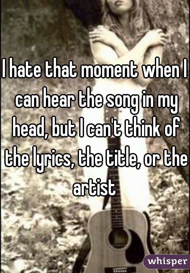 I hate that moment when I can hear the song in my head, but I can't think of the lyrics, the title, or the artist 
