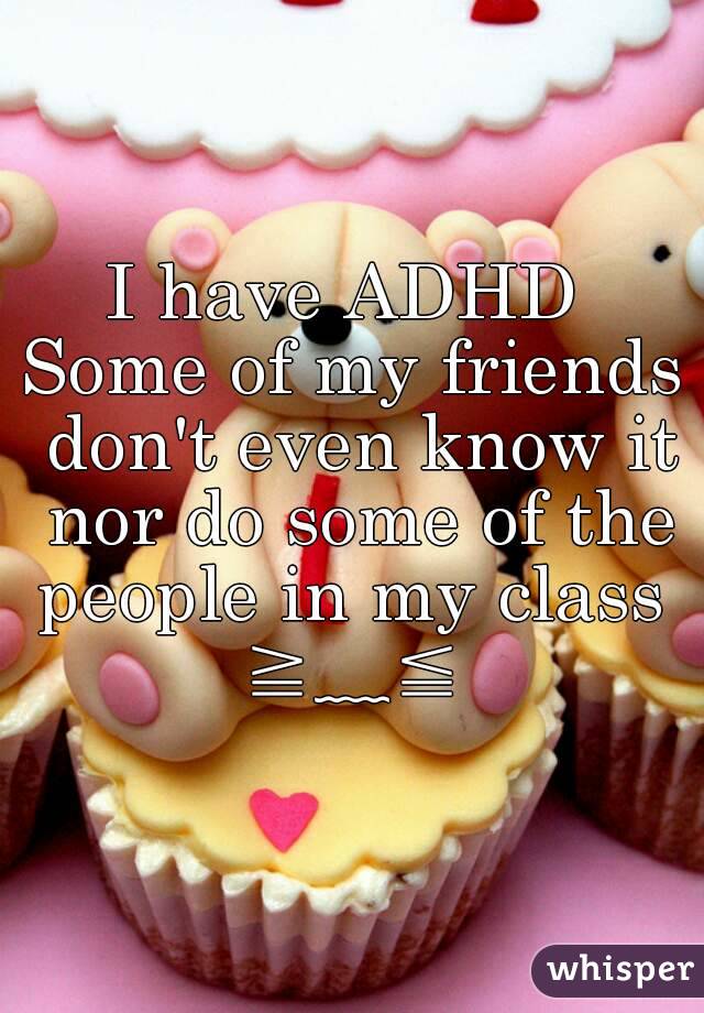 I have ADHD 
Some of my friends don't even know it nor do some of the people in my class 
≧﹏≦