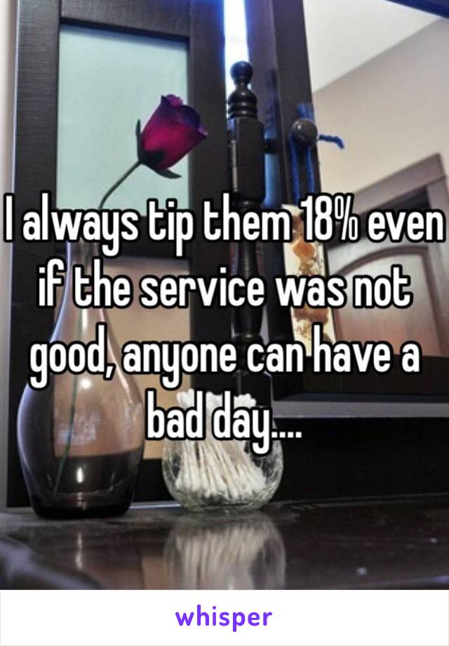 I always tip them 18% even if the service was not good, anyone can have a bad day....