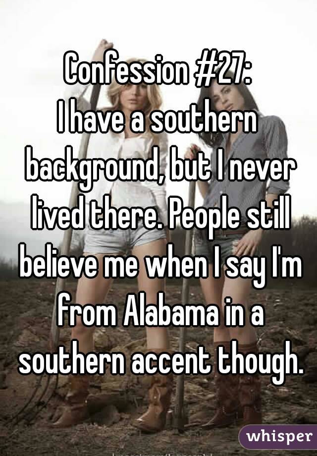 Confession #27:
I have a southern background, but I never lived there. People still believe me when I say I'm from Alabama in a southern accent though.