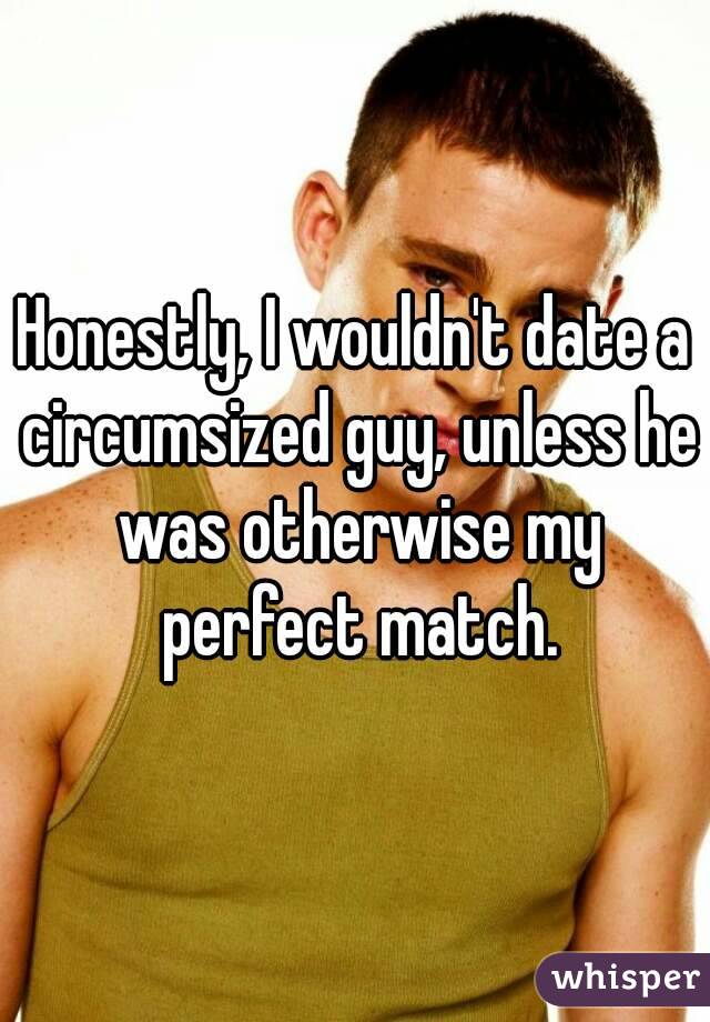 Honestly, I wouldn't date a circumsized guy, unless he was otherwise my perfect match.