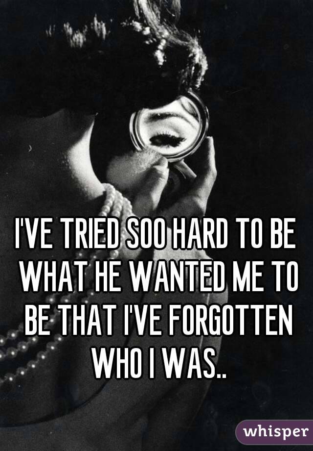 I'VE TRIED SOO HARD TO BE WHAT HE WANTED ME TO BE THAT I'VE FORGOTTEN WHO I WAS..