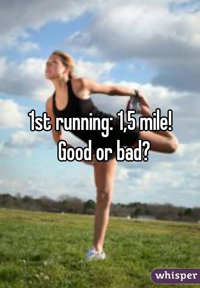 1st running: 1,5 mile!  
Good or bad?
