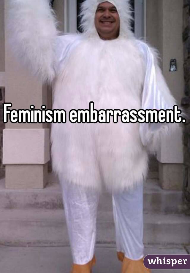Feminism embarrassment. 