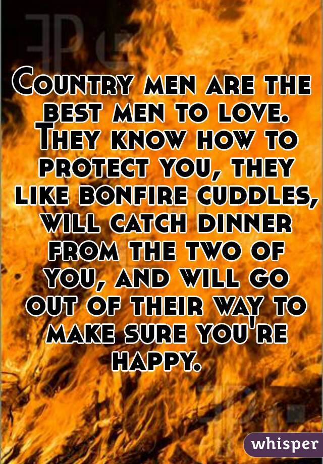 Country men are the best men to love. They know how to protect you, they like bonfire cuddles, will catch dinner from the two of you, and will go out of their way to make sure you're happy.  
