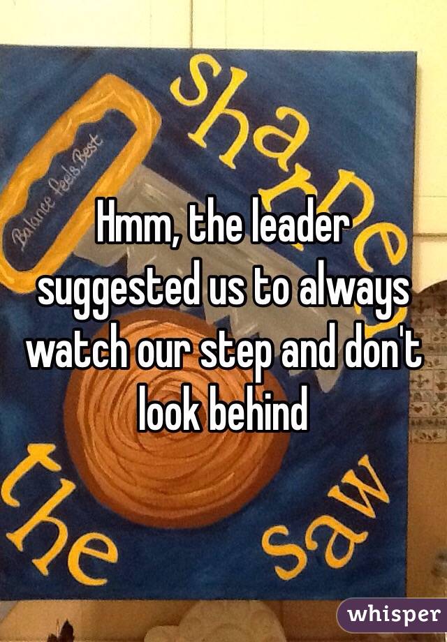 Hmm, the leader suggested us to always watch our step and don't look behind