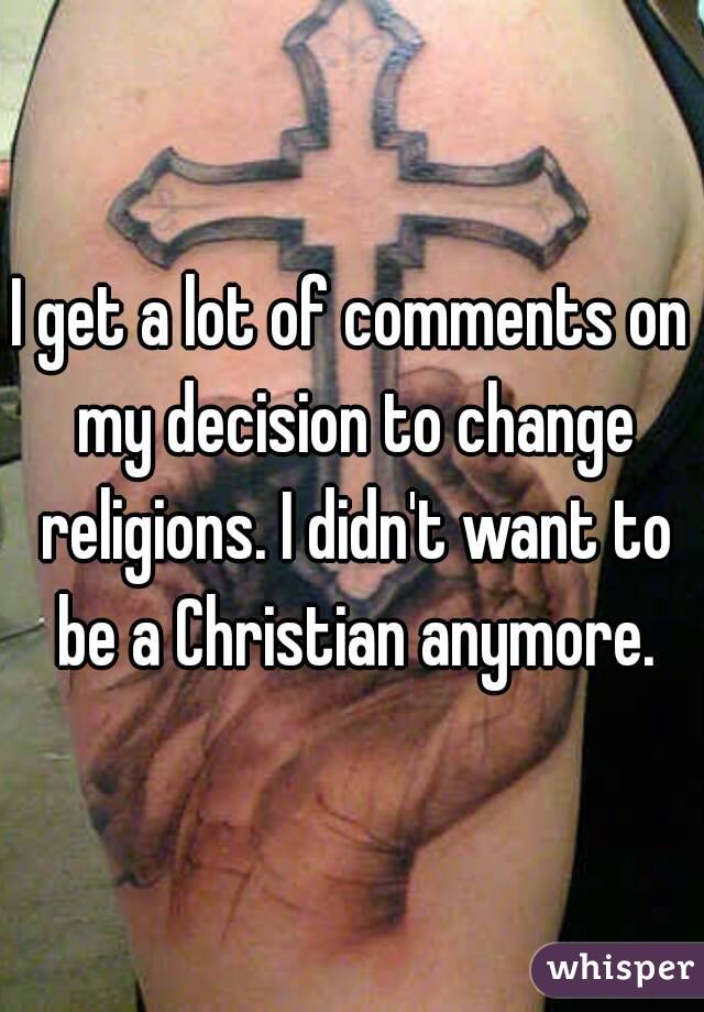 I get a lot of comments on my decision to change religions. I didn't want to be a Christian anymore.
