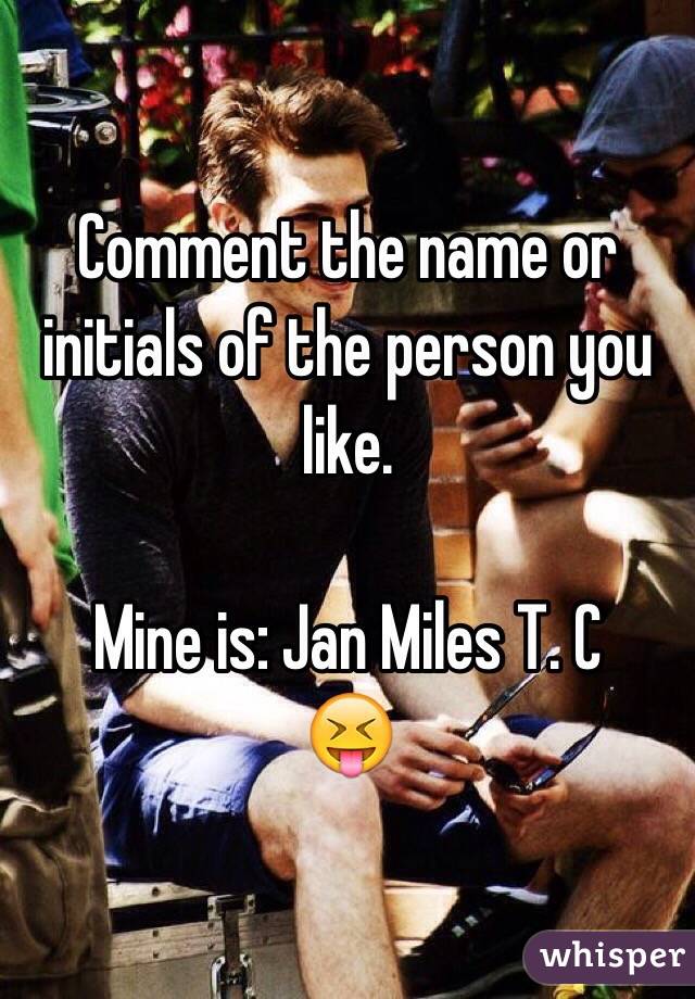 Comment the name or initials of the person you like.

Mine is: Jan Miles T. C
😝