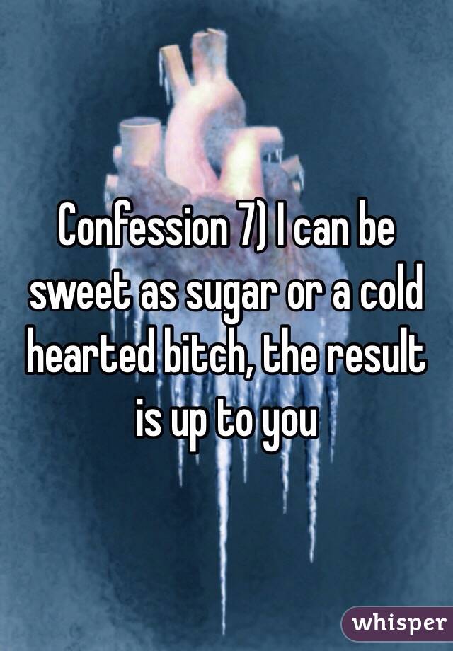 Confession 7) I can be sweet as sugar or a cold hearted bitch, the result is up to you 