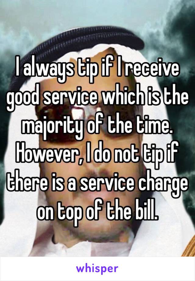 I always tip if I receive good service which is the majority of the time. However, I do not tip if there is a service charge on top of the bill. 