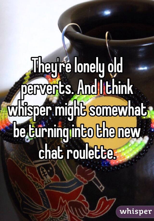 They're lonely old perverts. And I think whisper might somewhat be turning into the new chat roulette. 