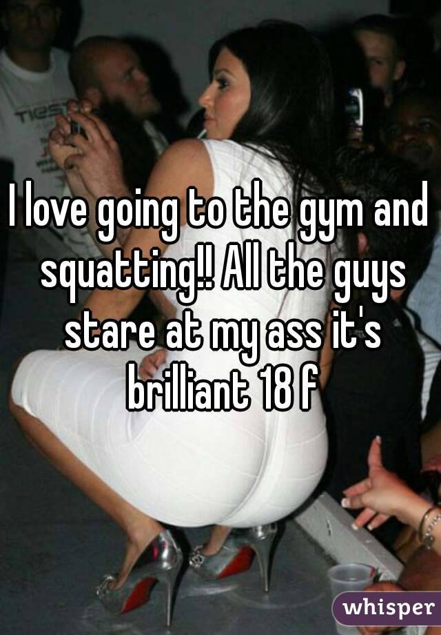 I love going to the gym and squatting!! All the guys stare at my ass it's brilliant 18 f