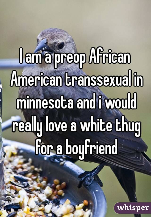 I am a preop African American transsexual in minnesota and i would really love a white thug for a boyfriend