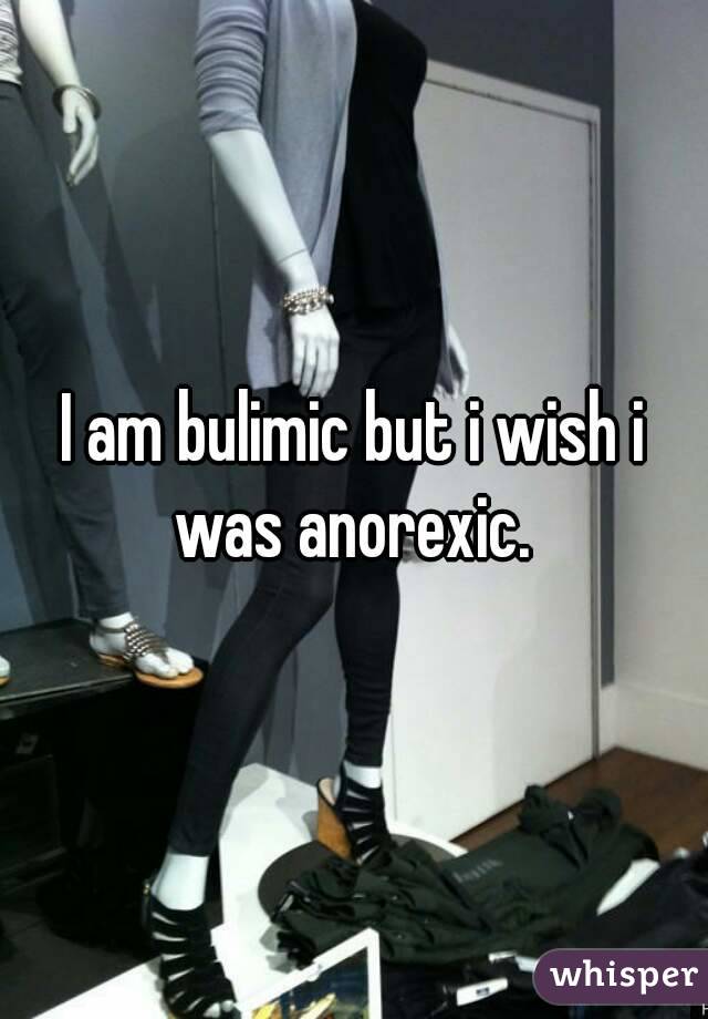 I am bulimic but i wish i was anorexic. 