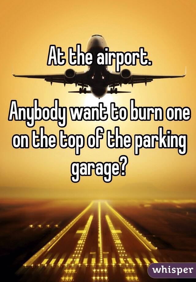 At the airport.

Anybody want to burn one on the top of the parking garage?