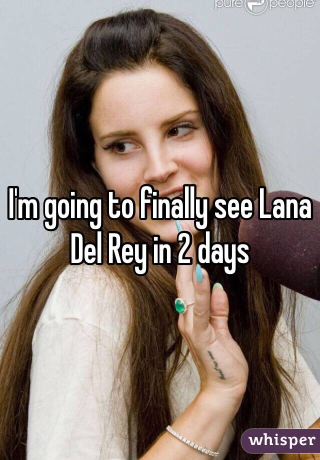 I'm going to finally see Lana Del Rey in 2 days
