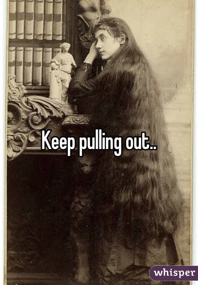 Keep pulling out..