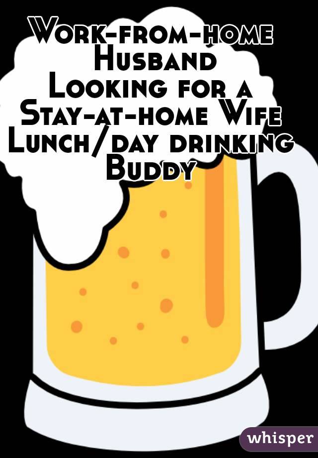 Work-from-home Husband
Looking for a
Stay-at-home Wife
Lunch/day drinking
Buddy