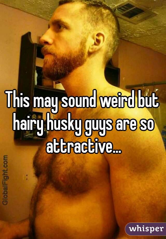 This may sound weird but hairy husky guys are so attractive...
