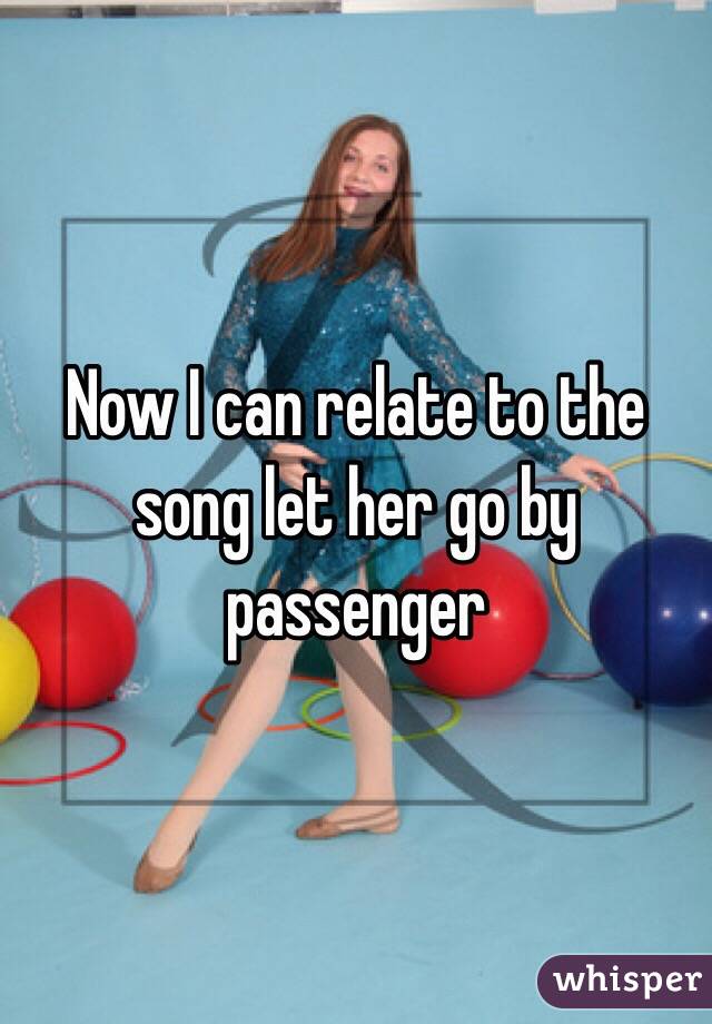 Now I can relate to the song let her go by passenger