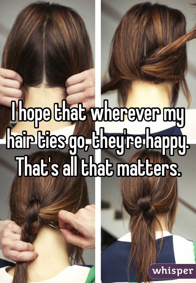 I hope that wherever my hair ties go, they're happy. That's all that matters. 