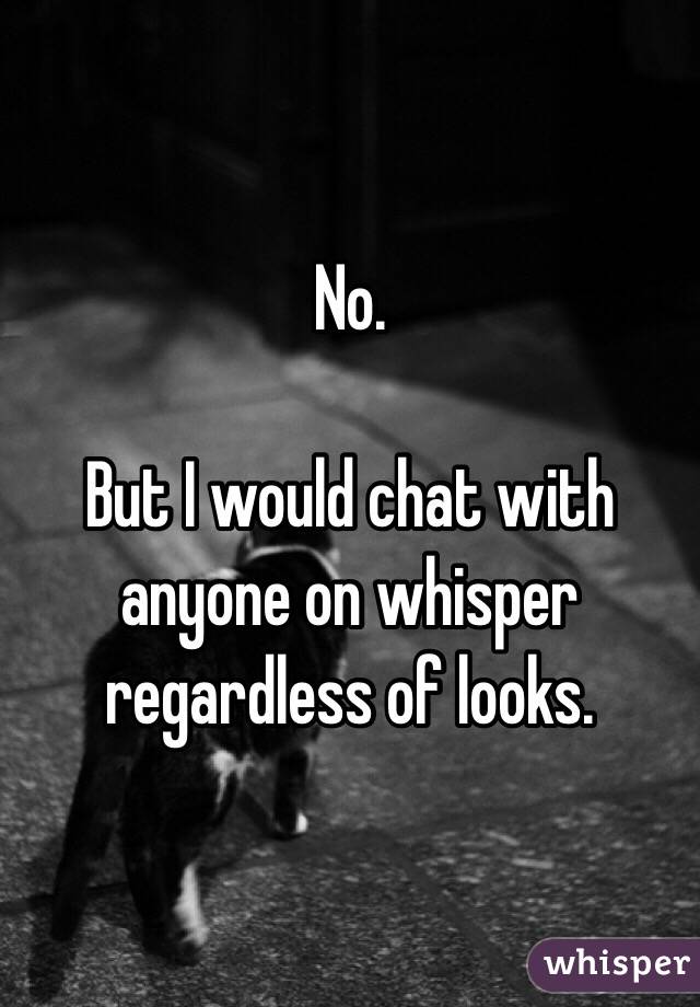 No. 

But I would chat with anyone on whisper regardless of looks. 