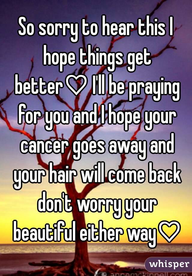 So sorry to hear this I hope things get better♡ I'll be praying for you and I hope your cancer goes away and your hair will come back don't worry your beautiful either way♡