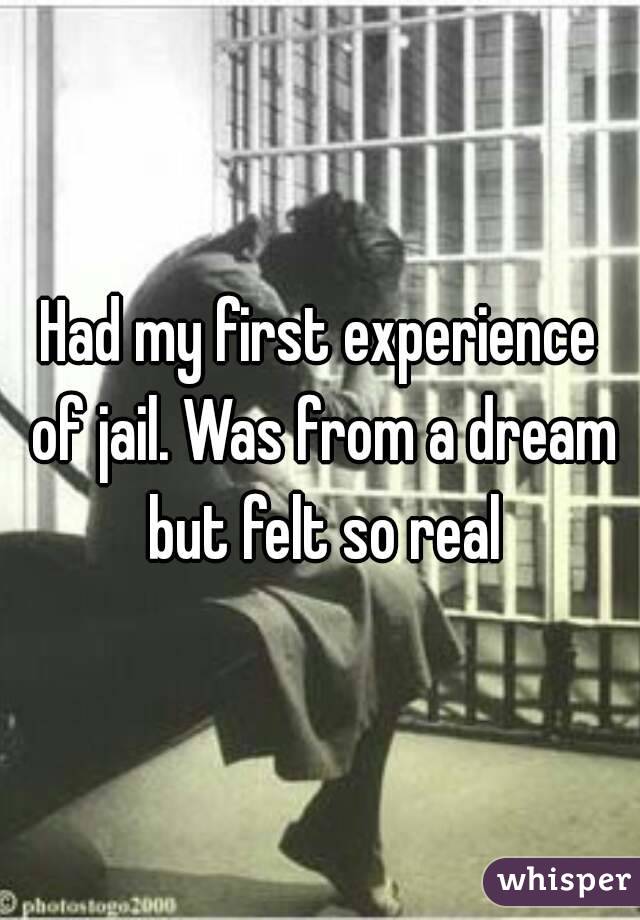 Had my first experience of jail. Was from a dream but felt so real