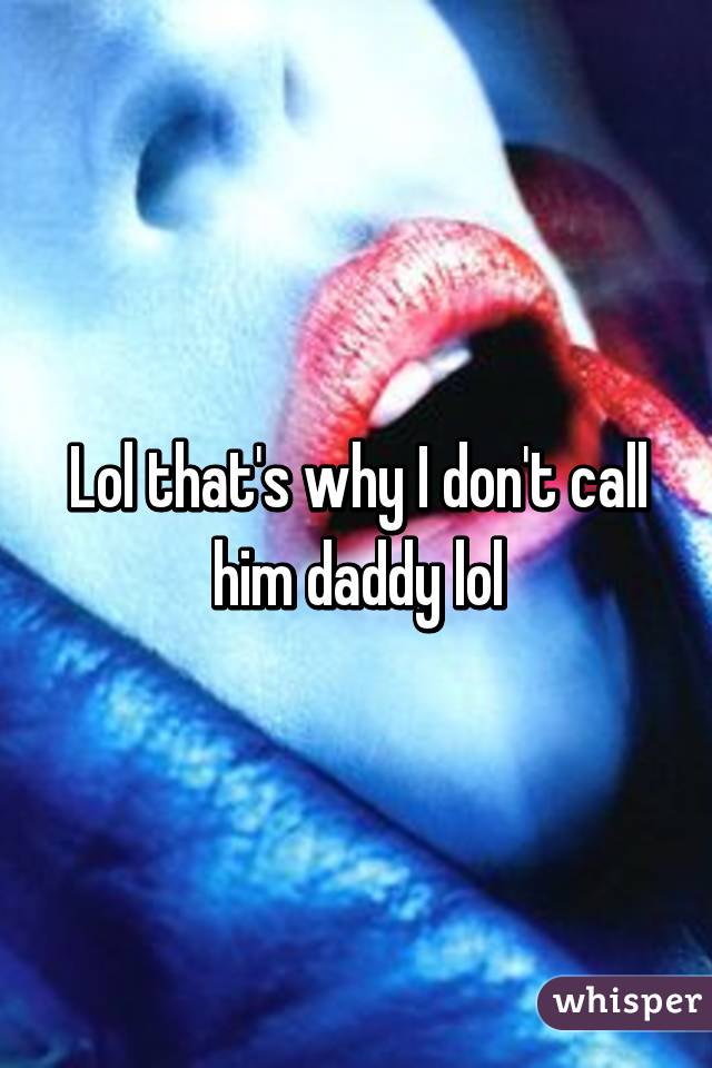 Lol that's why I don't call him daddy lol