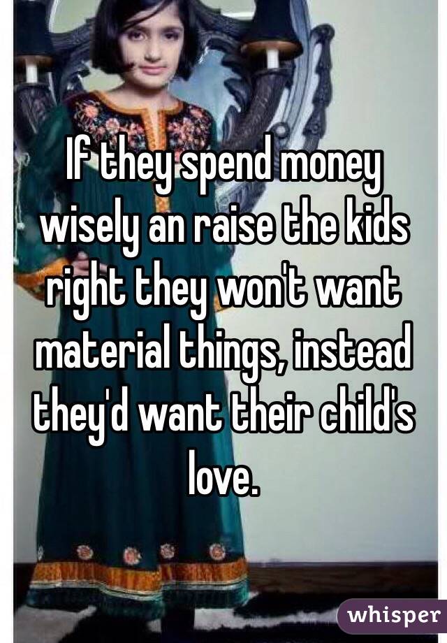 If they spend money wisely an raise the kids right they won't want material things, instead they'd want their child's love.