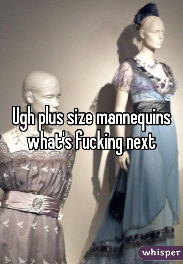 Ugh plus size mannequins what's fucking next