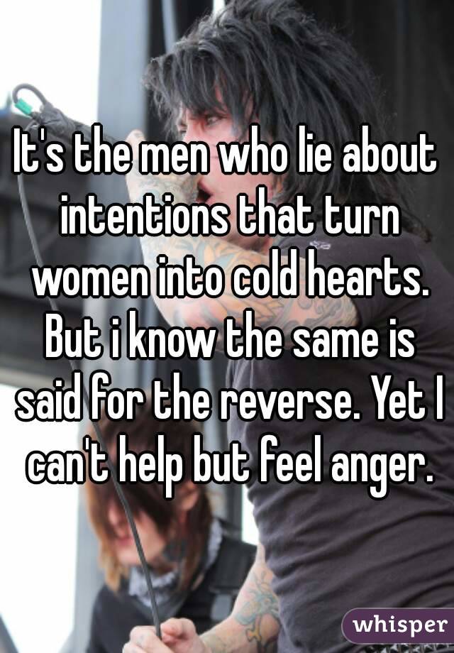 It's the men who lie about intentions that turn women into cold hearts. But i know the same is said for the reverse. Yet I can't help but feel anger.