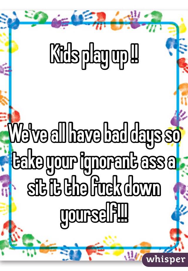Kids play up !! 


We've all have bad days so take your ignorant ass a sit it the fuck down yourself!!! 
