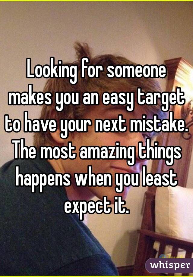 Looking for someone makes you an easy target to have your next mistake. The most amazing things happens when you least expect it.  