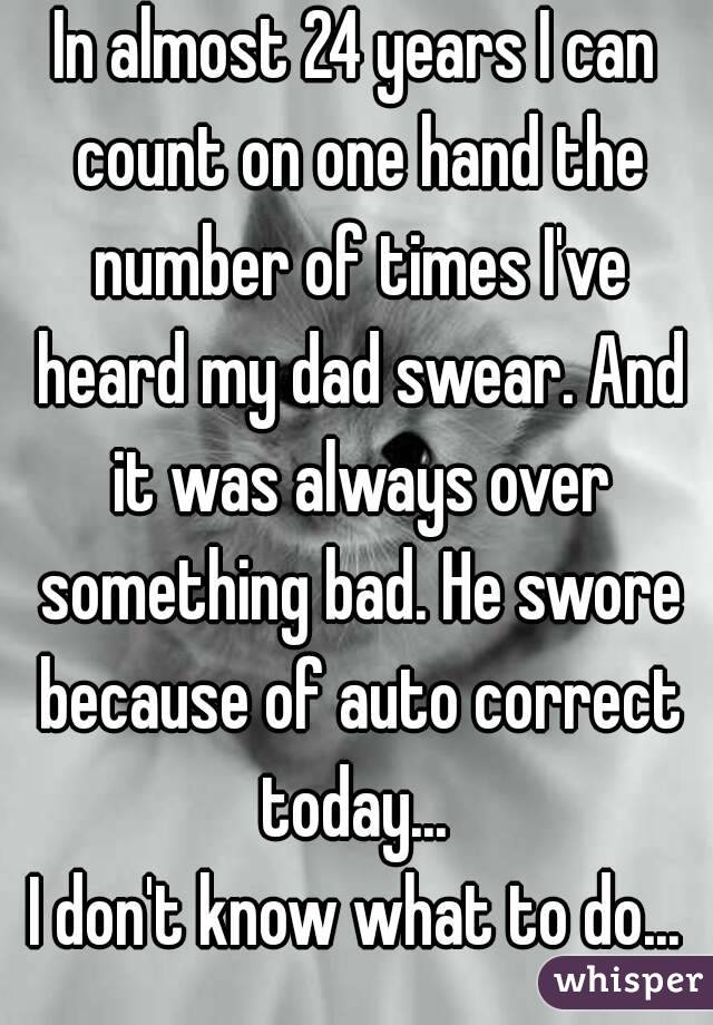 In almost 24 years I can count on one hand the number of times I've heard my dad swear. And it was always over something bad. He swore because of auto correct today... 
I don't know what to do...