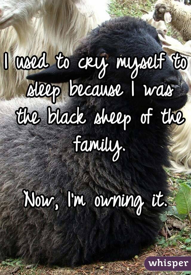 I used to cry myself to sleep because I was the black sheep of the family.

Now, I'm owning it.