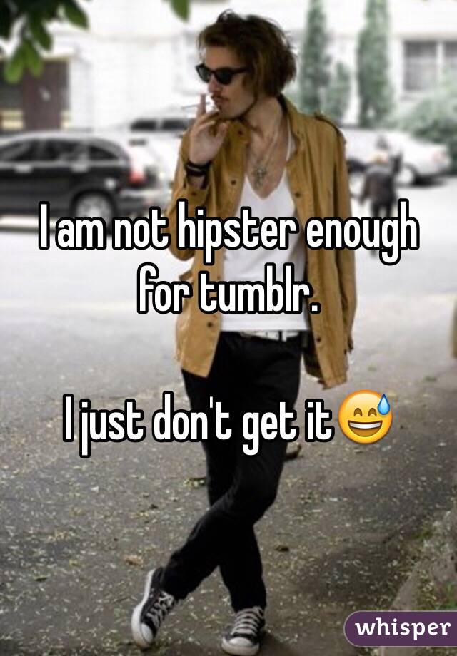 I am not hipster enough for tumblr.

I just don't get it😅