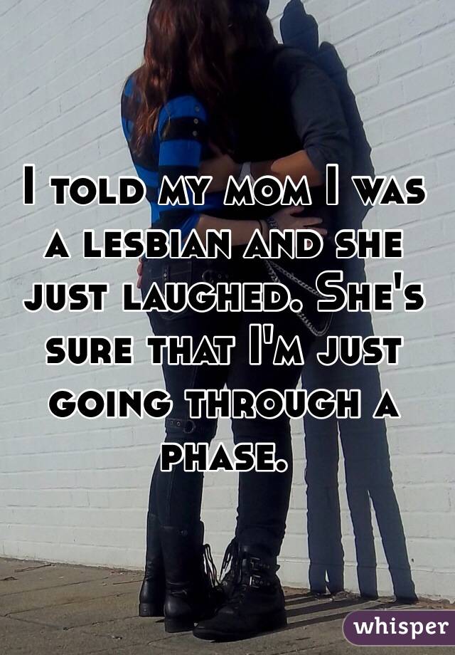 I told my mom I was a lesbian and she just laughed. She's sure that I'm just going through a phase.