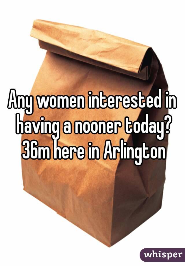 Any women interested in having a nooner today? 36m here in Arlington