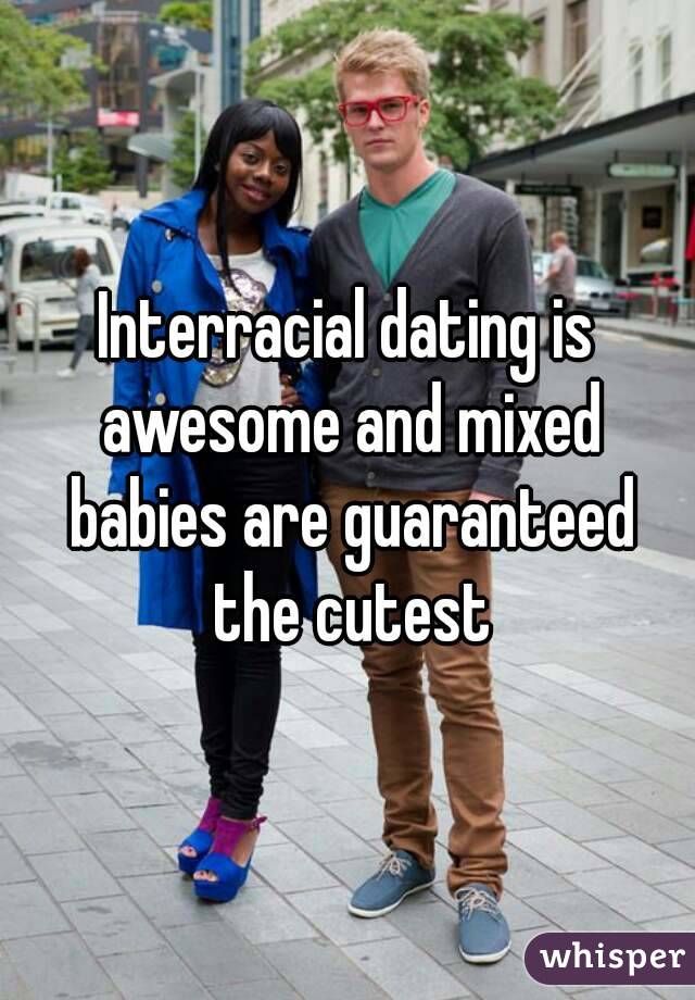 Interracial dating is awesome and mixed babies are guaranteed the cutest